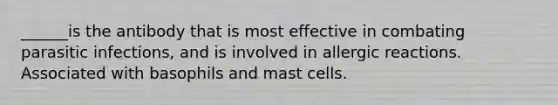 ______is the antibody that is most effective in combating parasitic infections, and is involved in allergic reactions. Associated with basophils and mast cells.