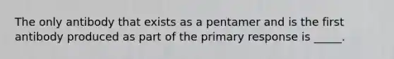 The only antibody that exists as a pentamer and is the first antibody produced as part of the primary response is _____.