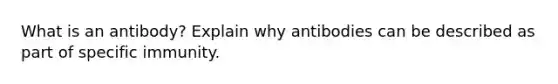 What is an antibody? Explain why antibodies can be described as part of specific immunity.