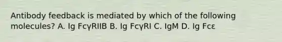 Antibody feedback is mediated by which of the following molecules? A. Ig FcγRIIB B. Ig FcγRI C. IgM D. Ig Fcε
