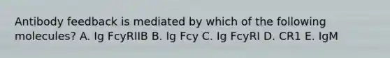 Antibody feedback is mediated by which of the following molecules? A. Ig FcyRIIB B. Ig Fcy C. Ig FcyRI D. CR1 E. IgM