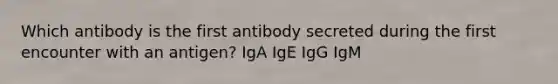 Which antibody is the first antibody secreted during the first encounter with an antigen? IgA IgE IgG IgM