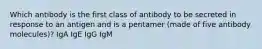 Which antibody is the first class of antibody to be secreted in response to an antigen and is a pentamer (made of five antibody molecules)? IgA IgE IgG IgM