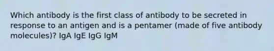 Which antibody is the first class of antibody to be secreted in response to an antigen and is a pentamer (made of five antibody molecules)? IgA IgE IgG IgM