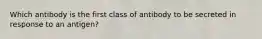 Which antibody is the first class of antibody to be secreted in response to an antigen?