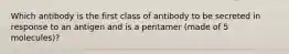 Which antibody is the first class of antibody to be secreted in response to an antigen and is a pentamer (made of 5 molecules)?