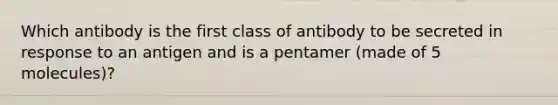 Which antibody is the first class of antibody to be secreted in response to an antigen and is a pentamer (made of 5 molecules)?