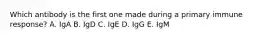 Which antibody is the first one made during a primary immune response? A. IgA B. IgD C. IgE D. IgG E. IgM