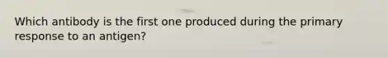 Which antibody is the first one produced during the primary response to an antigen?