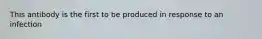 This antibody is the first to be produced in response to an infection
