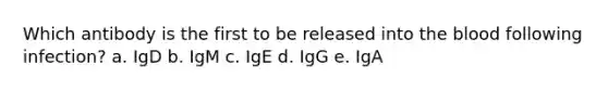 Which antibody is the first to be released into the blood following infection? a. IgD b. IgM c. IgE d. IgG e. IgA