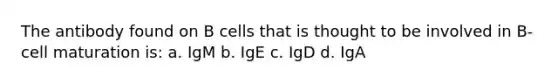 The antibody found on B cells that is thought to be involved in B-cell maturation is: a. IgM b. IgE c. IgD d. IgA