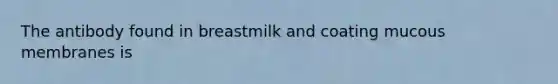 The antibody found in breastmilk and coating mucous membranes is