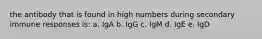 the antibody that is found in high numbers during secondary immune responses is: a. IgA b. IgG c. IgM d. IgE e. IgD