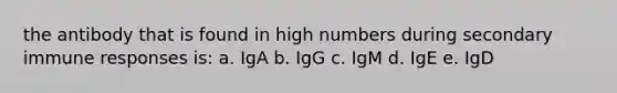 the antibody that is found in high numbers during secondary immune responses is: a. IgA b. IgG c. IgM d. IgE e. IgD