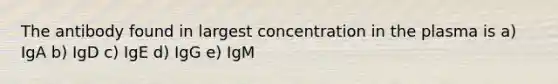 The antibody found in largest concentration in the plasma is a) IgA b) IgD c) IgE d) IgG e) IgM