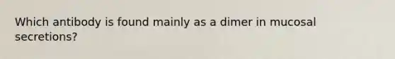 Which antibody is found mainly as a dimer in mucosal secretions?