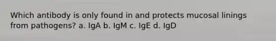 Which antibody is only found in and protects mucosal linings from pathogens? a. IgA b. IgM c. IgE d. IgD