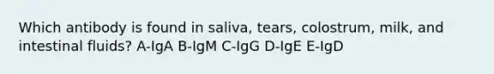 Which antibody is found in saliva, tears, colostrum, milk, and intestinal fluids? A-IgA B-IgM C-IgG D-IgE E-IgD