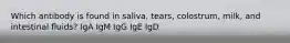 Which antibody is found in saliva, tears, colostrum, milk, and intestinal fluids? IgA IgM IgG IgE IgD