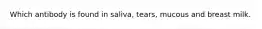 Which antibody is found in saliva, tears, mucous and breast milk.