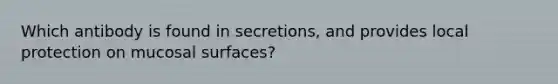 Which antibody is found in secretions, and provides local protection on mucosal surfaces?