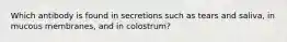 Which antibody is found in secretions such as tears and saliva, in mucous membranes, and in colostrum?