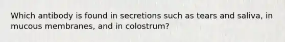 Which antibody is found in secretions such as tears and saliva, in mucous membranes, and in colostrum?