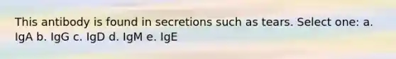 This antibody is found in secretions such as tears. Select one: a. IgA b. IgG c. IgD d. IgM e. IgE