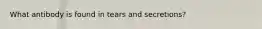 What antibody is found in tears and secretions?