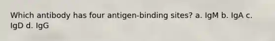 Which antibody has four antigen-binding sites? a. IgM b. IgA c. IgD d. IgG