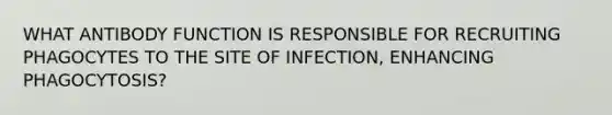 WHAT ANTIBODY FUNCTION IS RESPONSIBLE FOR RECRUITING PHAGOCYTES TO THE SITE OF INFECTION, ENHANCING PHAGOCYTOSIS?