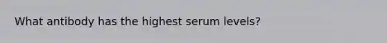 What antibody has the highest serum levels?