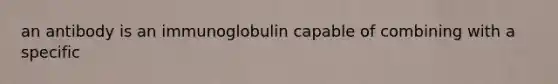 an antibody is an immunoglobulin capable of combining with a specific