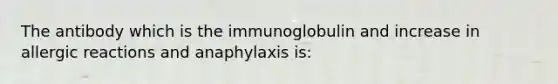 The antibody which is the immunoglobulin and increase in allergic reactions and anaphylaxis is: