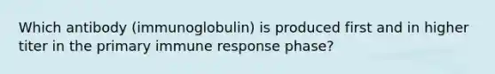 Which antibody (immunoglobulin) is produced first and in higher titer in the primary immune response phase?