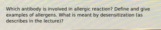 Which antibody is involved in allergic reaction? Define and give examples of allergens. What is meant by desensitization (as describes in the lecture)?