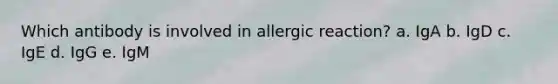 Which antibody is involved in allergic reaction? a. IgA b. IgD c. IgE d. IgG e. IgM