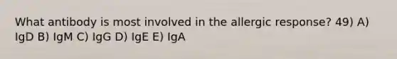 What antibody is most involved in the allergic response? 49) A) IgD B) IgM C) IgG D) IgE E) IgA