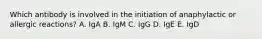 Which antibody is involved in the initiation of anaphylactic or allergic reactions? A. IgA B. IgM C. IgG D. IgE E. IgD