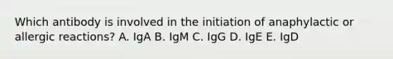 Which antibody is involved in the initiation of anaphylactic or allergic reactions? A. IgA B. IgM C. IgG D. IgE E. IgD