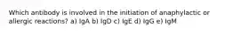 Which antibody is involved in the initiation of anaphylactic or allergic reactions? a) IgA b) IgD c) IgE d) IgG e) IgM