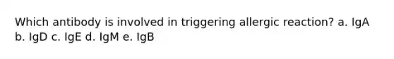 Which antibody is involved in triggering allergic reaction? a. IgA b. IgD c. IgE d. IgM e. IgB