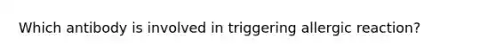 Which antibody is involved in triggering allergic reaction?