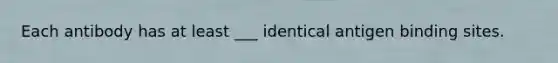 Each antibody has at least ___ identical antigen binding sites.