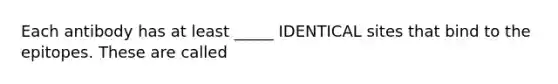 Each antibody has at least _____ IDENTICAL sites that bind to the epitopes. These are called