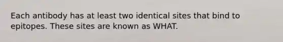Each antibody has at least two identical sites that bind to epitopes. These sites are known as WHAT.