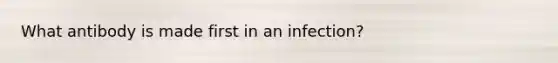 What antibody is made first in an infection?