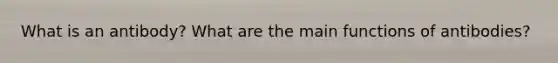 What is an antibody? What are the main functions of antibodies?
