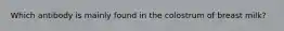 Which antibody is mainly found in the colostrum of breast milk?